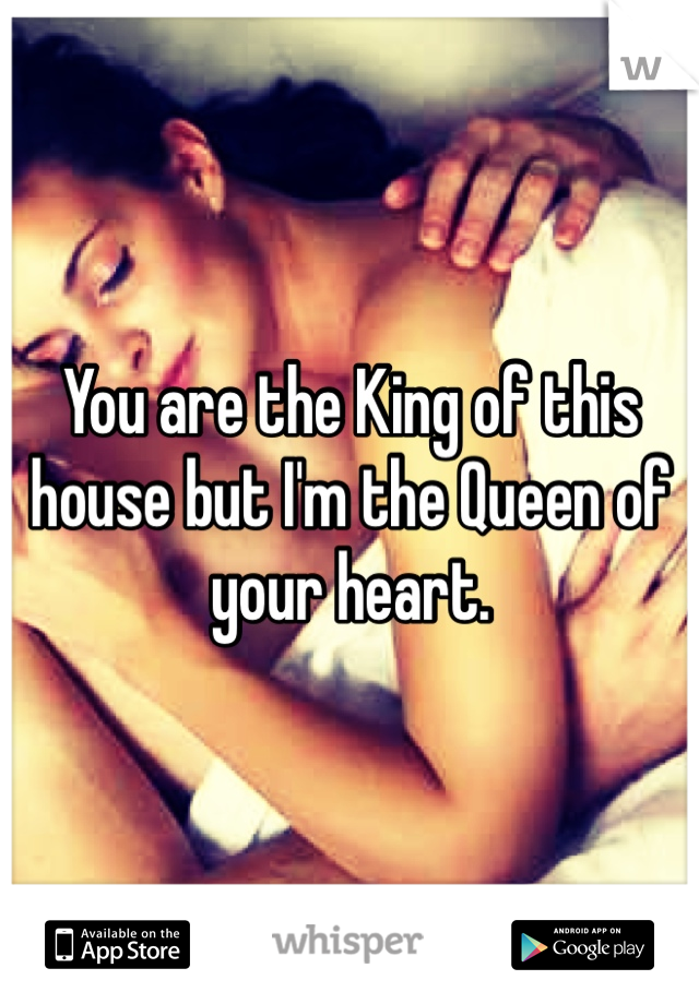 You are the King of this house but I'm the Queen of your heart.