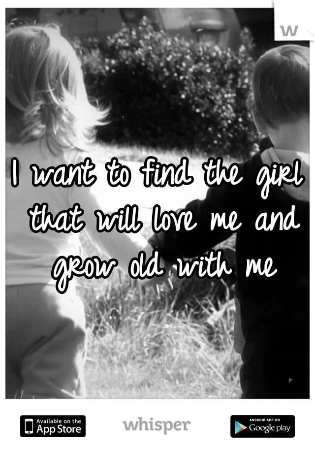I want to find the girl that will love me and grow old with me