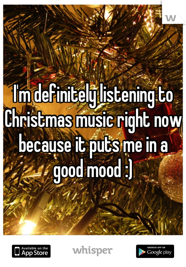 I'm definitely listening to Christmas music right now because it puts me in a good mood :)