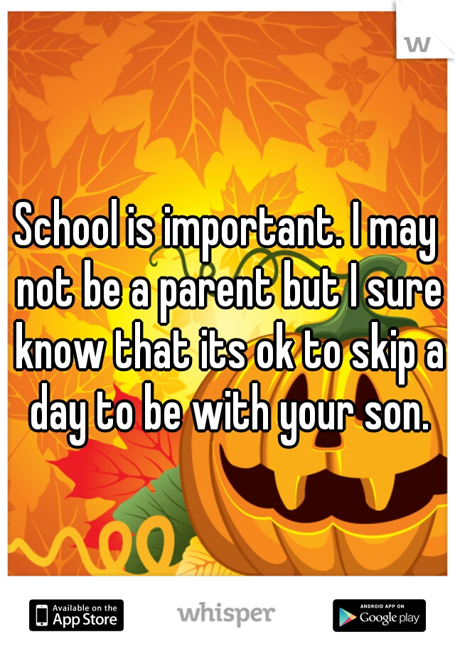 School is important. I may not be a parent but I sure know that its ok to skip a day to be with your son.