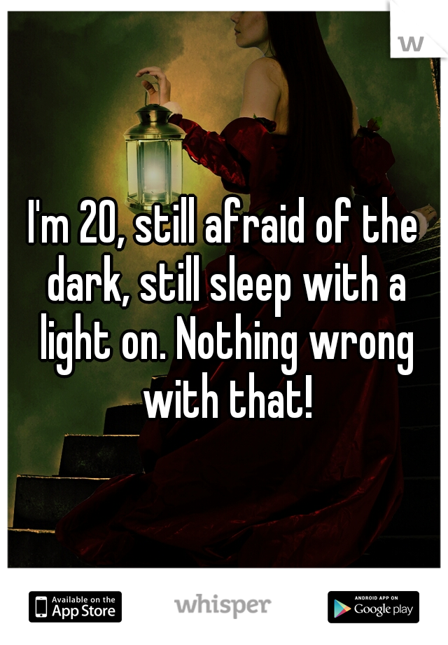 I'm 20, still afraid of the dark, still sleep with a light on. Nothing wrong with that!