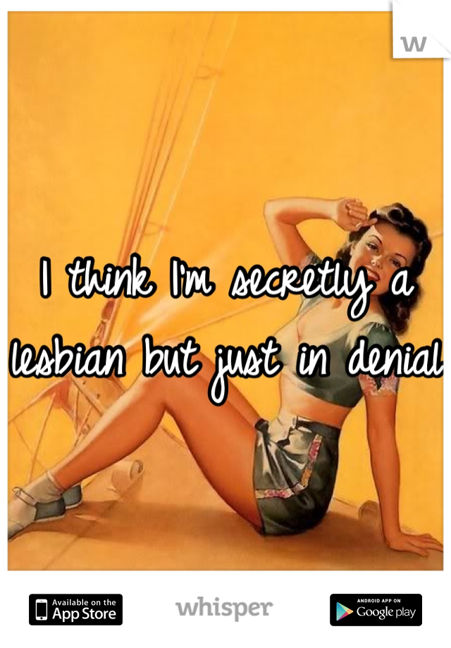 I think I'm secretly a lesbian but just in denial 
