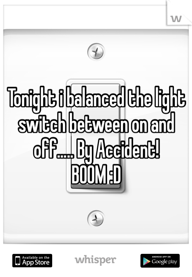 Tonight i balanced the light switch between on and off..... By Accident!
BOOM :D