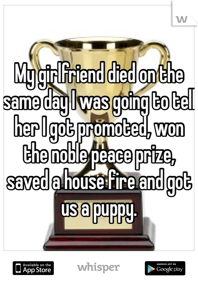 My girlfriend died on the same day I was going to tell her I got promoted, won the noble peace prize, saved a house fire and got us a puppy. 