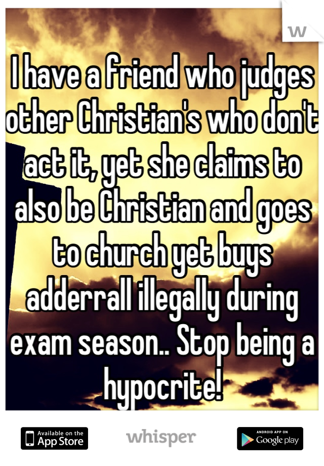 I have a friend who judges other Christian's who don't act it, yet she claims to also be Christian and goes to church yet buys adderrall illegally during exam season.. Stop being a hypocrite!
