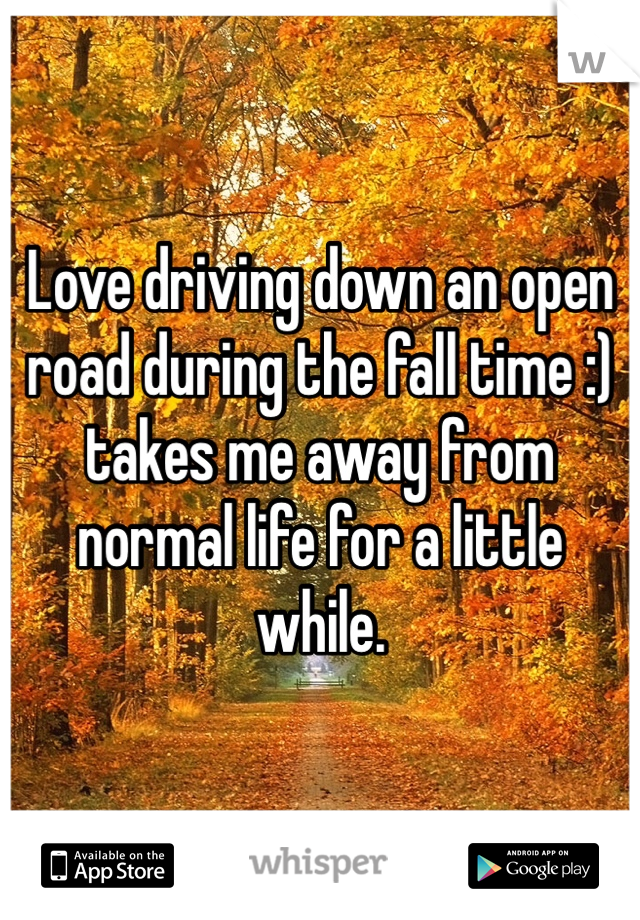 Love driving down an open road during the fall time :) takes me away from normal life for a little while. 