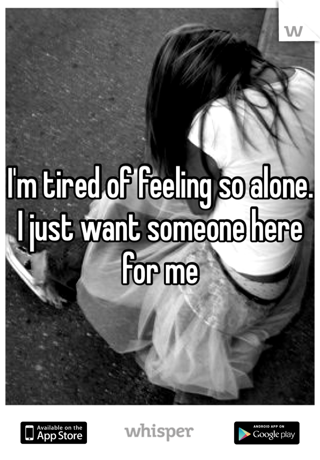 I'm tired of feeling so alone. I just want someone here for me