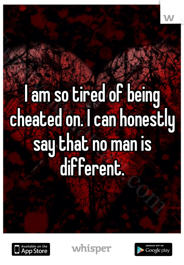 I am so tired of being cheated on. I can honestly say that no man is different. 
