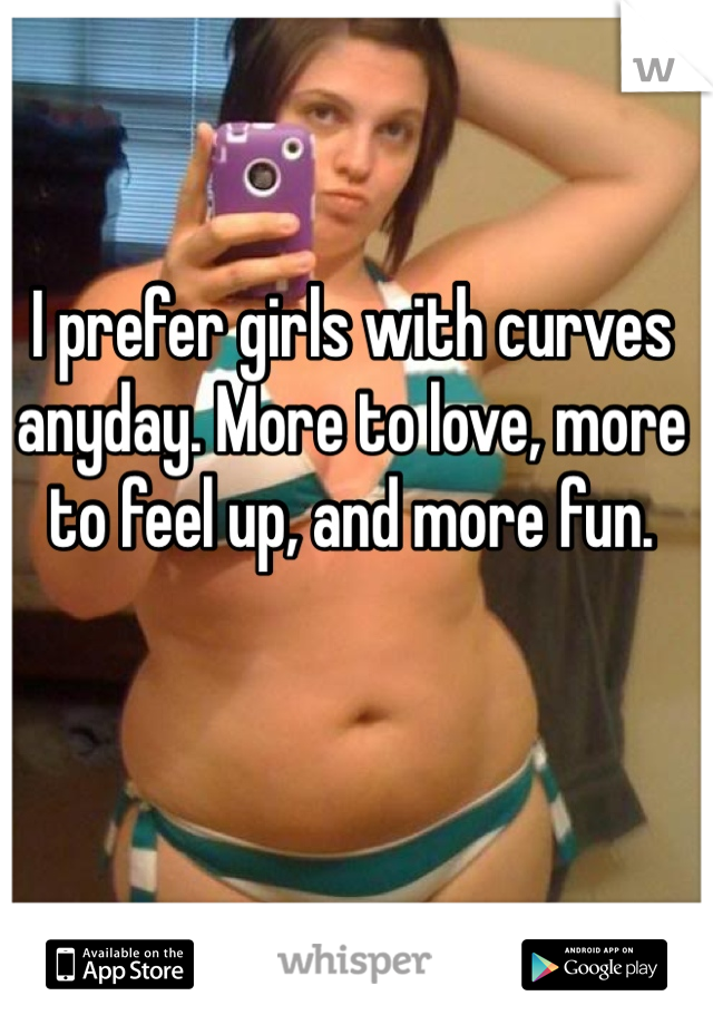 I prefer girls with curves anyday. More to love, more to feel up, and more fun. 