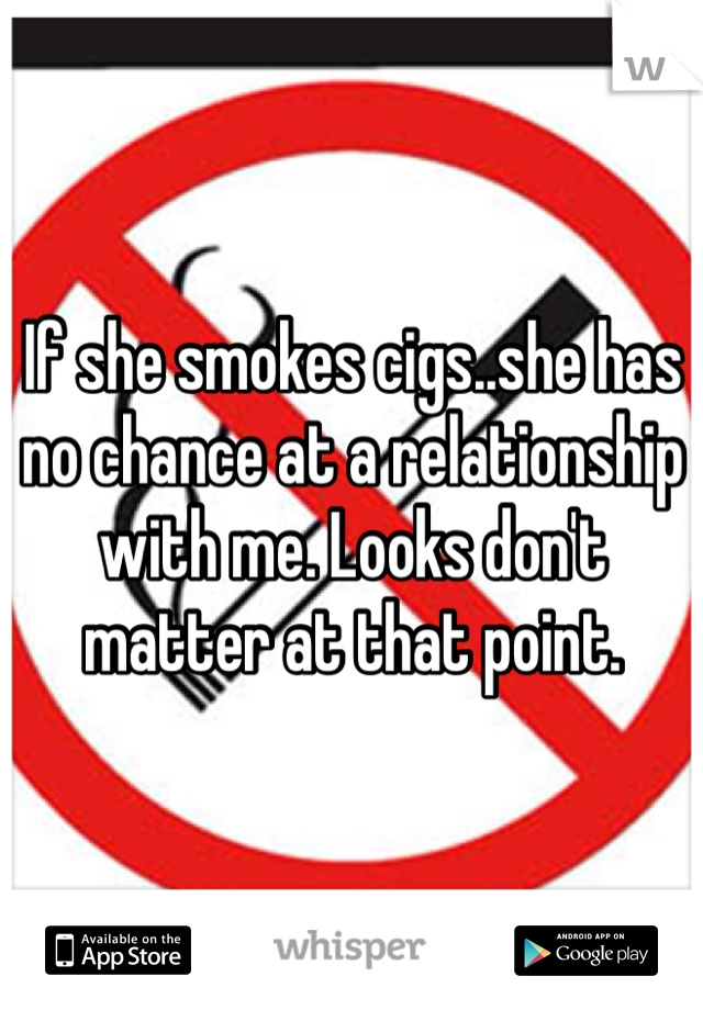 If she smokes cigs..she has no chance at a relationship with me. Looks don't matter at that point.
