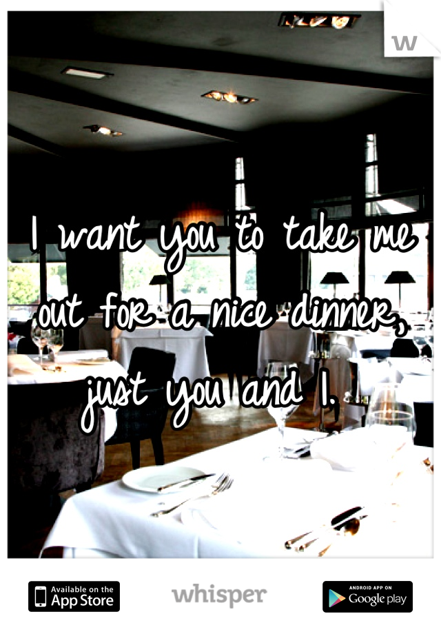 I want you to take me out for a nice dinner, just you and I. 