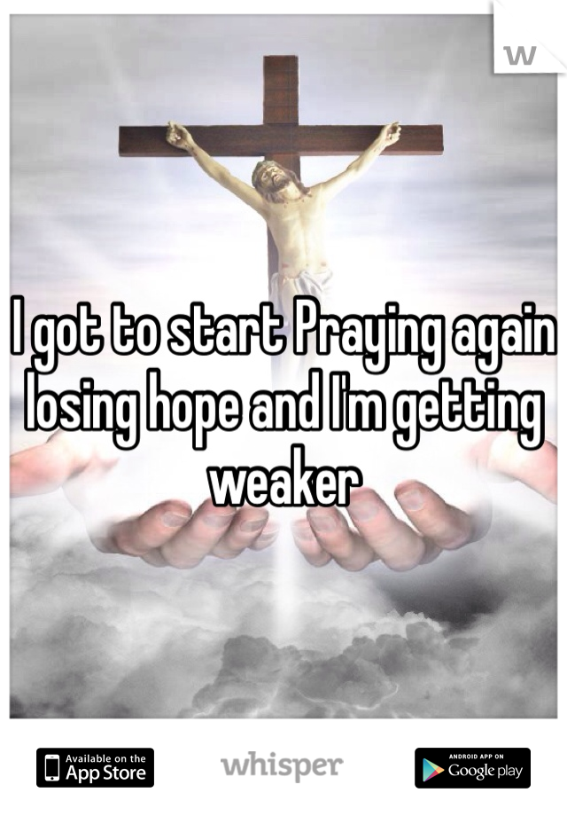 I got to start Praying again losing hope and I'm getting weaker 
