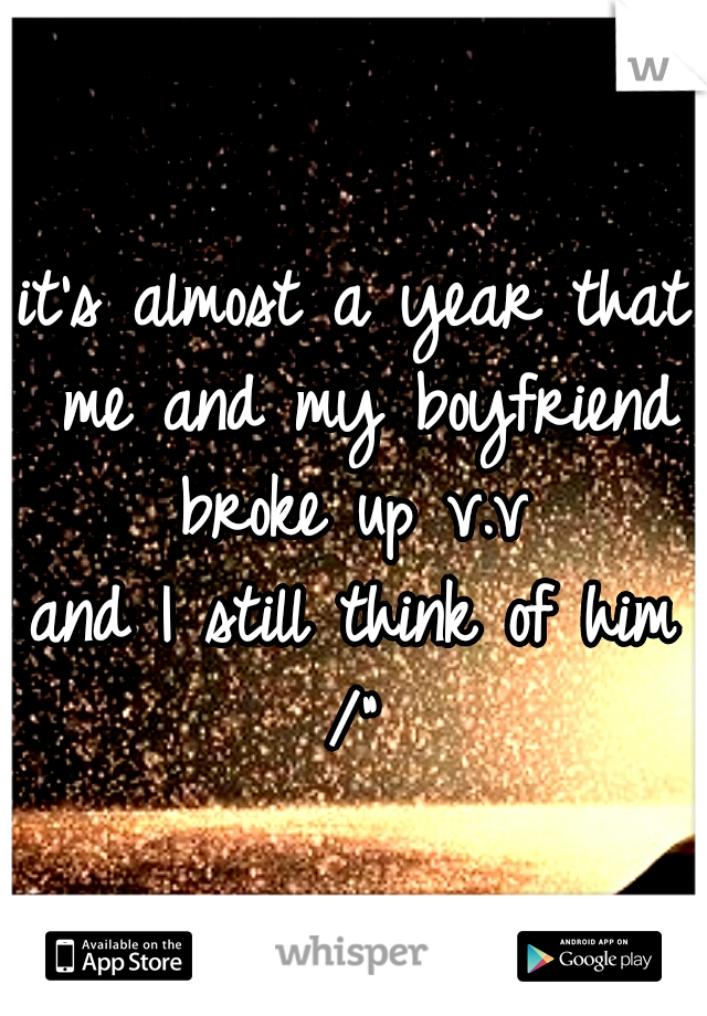 it's almost a year that me and my boyfriend broke up v.v 
and I still think of him /" 
