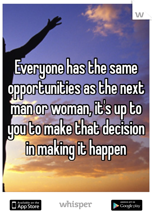 Everyone has the same opportunities as the next man or woman, it's up to you to make that decision in making it happen 