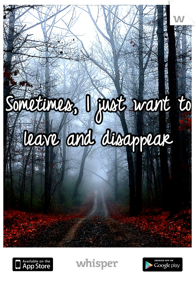 Sometimes, I just want to leave and disappear