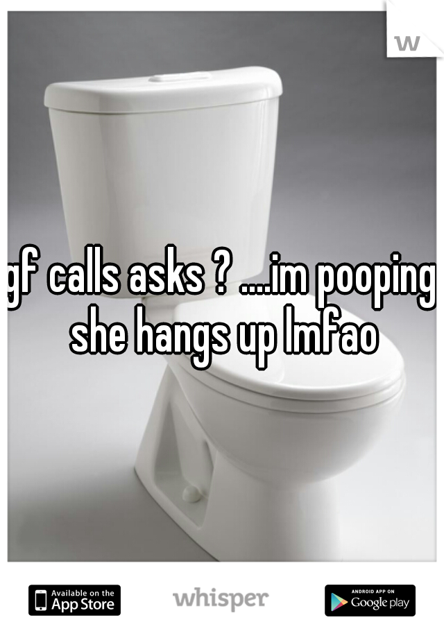 gf calls asks ? ....im pooping she hangs up lmfao