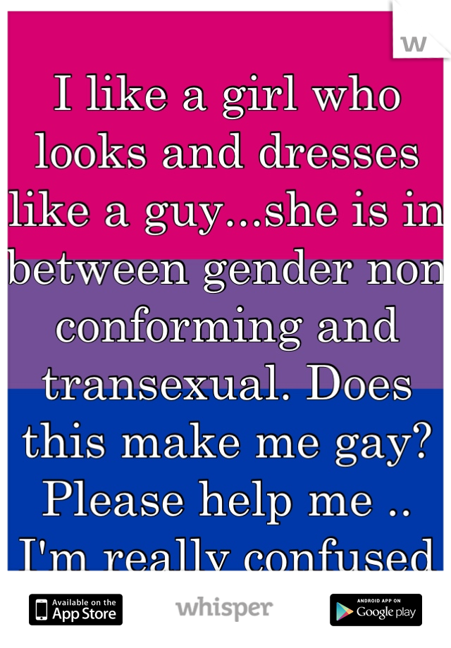 I like a girl who looks and dresses like a guy...she is in between gender non conforming and transexual. Does this make me gay? Please help me .. I'm really confused