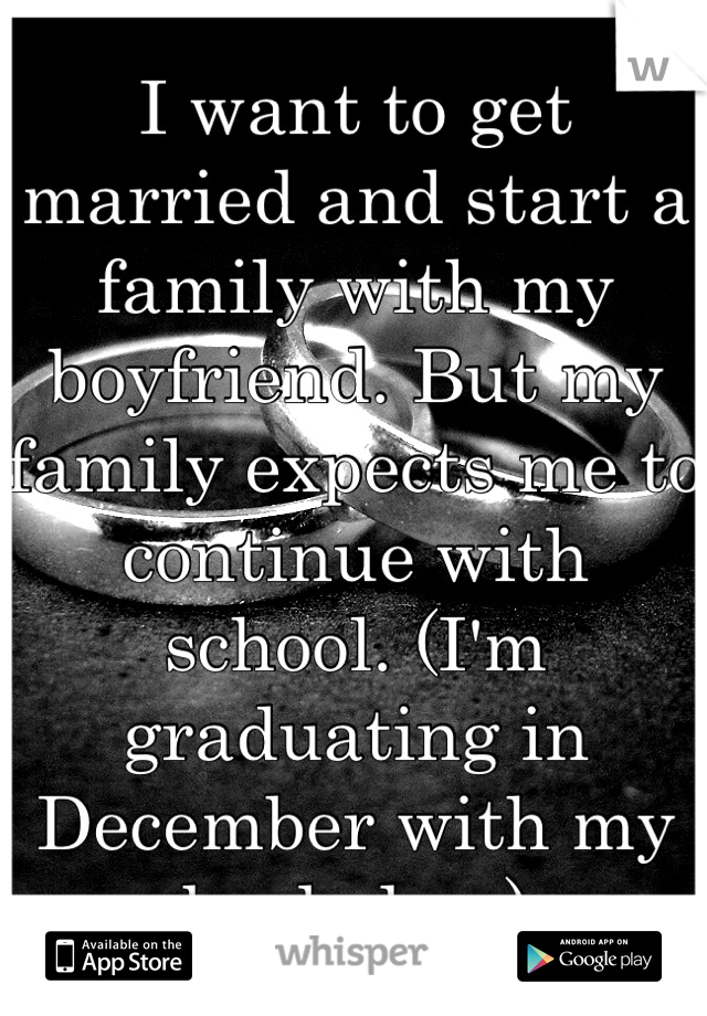 I want to get married and start a family with my boyfriend. But my family expects me to continue with school. (I'm graduating in December with my bachelors)
