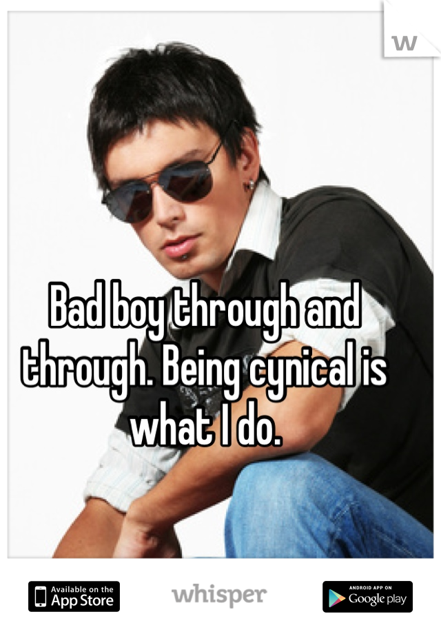 Bad boy through and through. Being cynical is what I do.