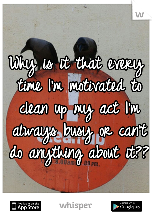 Why is it that every time I'm motivated to clean up my act I'm always busy or can't do anything about it??
