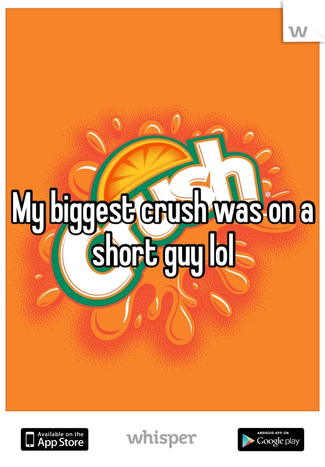 My biggest crush was on a short guy lol