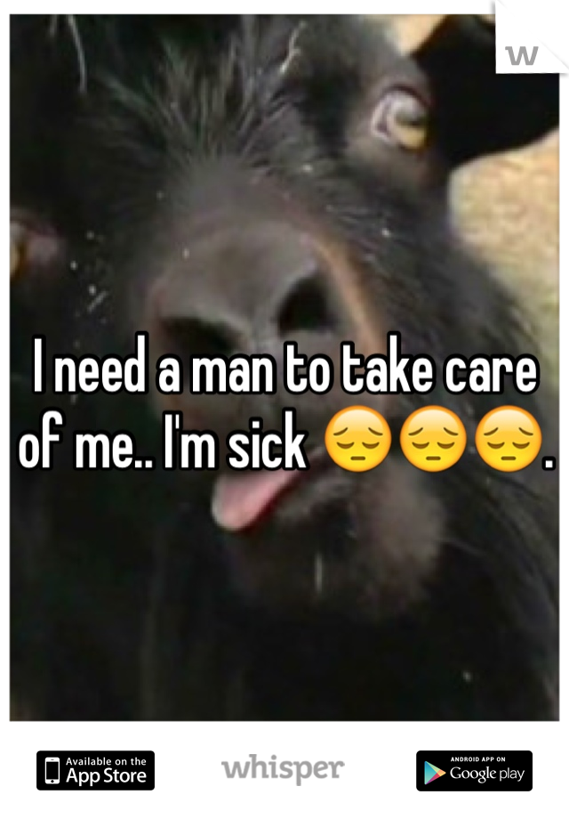 I need a man to take care of me.. I'm sick 😔😔😔. 