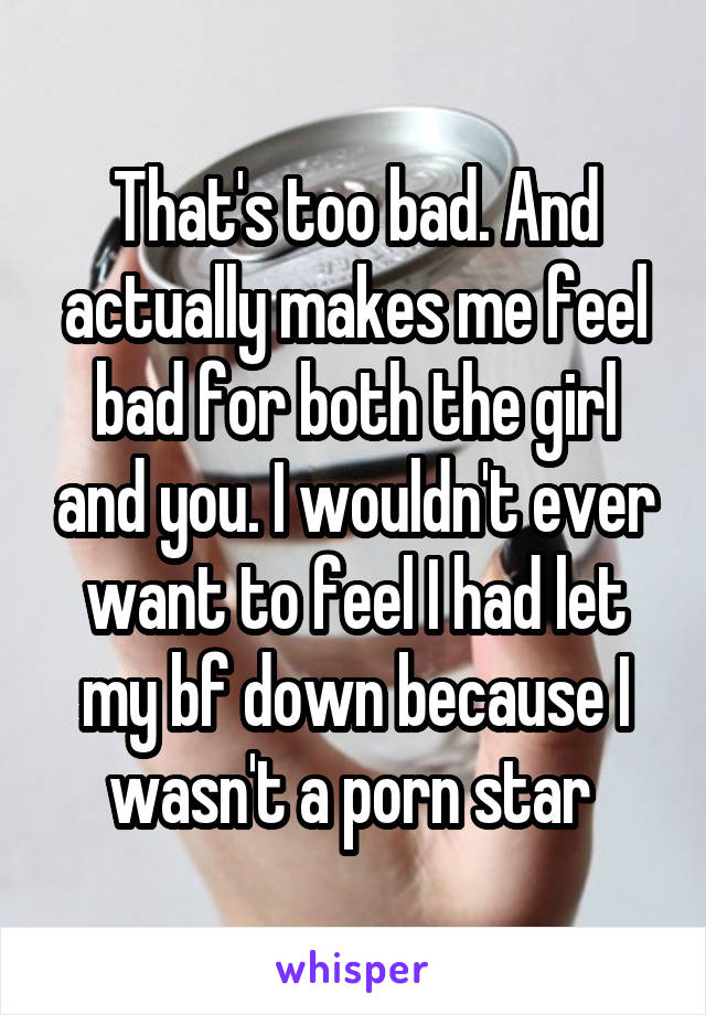 That's too bad. And actually makes me feel bad for both the girl and you. I wouldn't ever want to feel I had let my bf down because I wasn't a porn star 