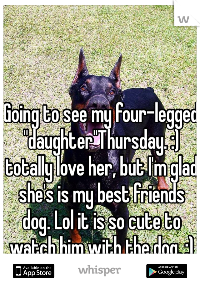 Going to see my four-legged "daughter"Thursday. :) totally love her, but I'm glad she's is my best friends dog. Lol it is so cute to watch him with the dog. :) 