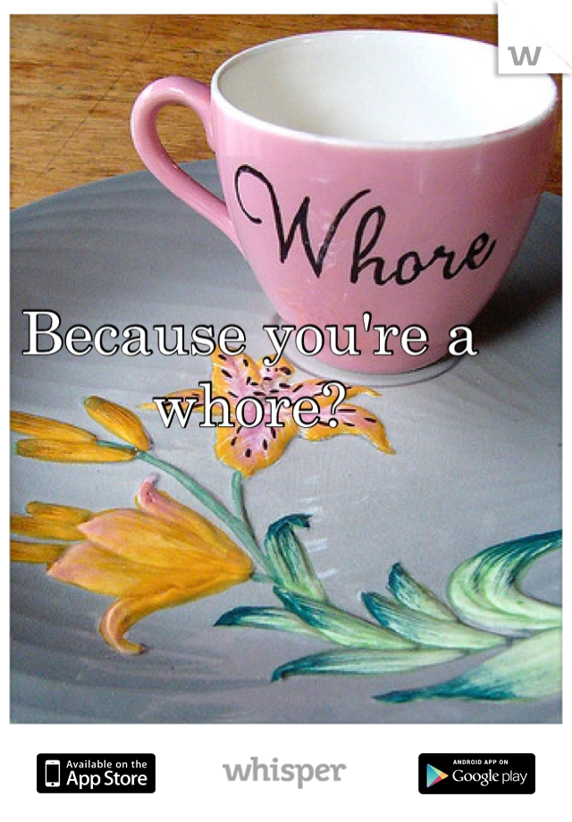 Because you're a whore?