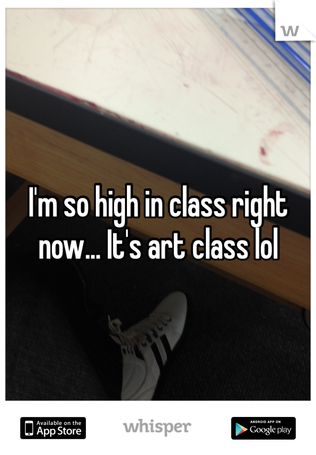I'm so high in class right now... It's art class lol 