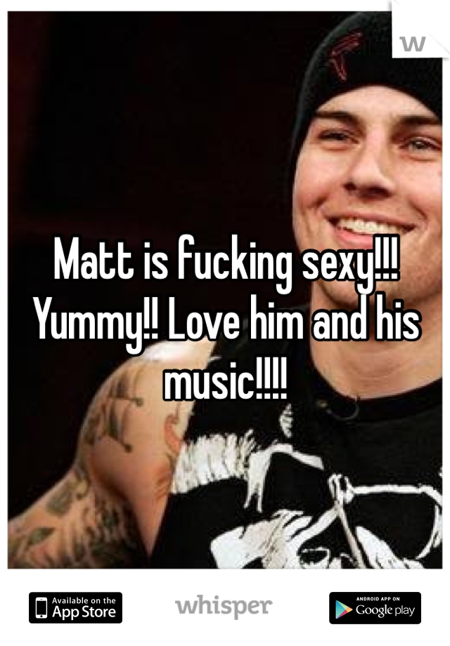 Matt is fucking sexy!!! Yummy!! Love him and his music!!!! 