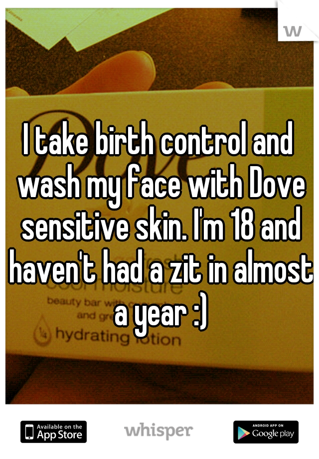 I take birth control and wash my face with Dove sensitive skin. I'm 18 and haven't had a zit in almost a year :)