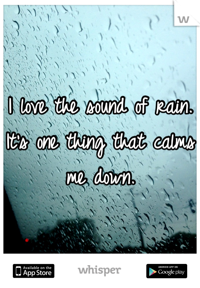I love the sound of rain. It's one thing that calms me down. 