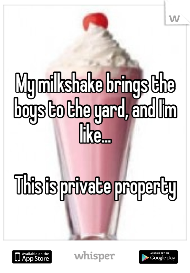 My milkshake brings the boys to the yard, and I'm like...

This is private property 