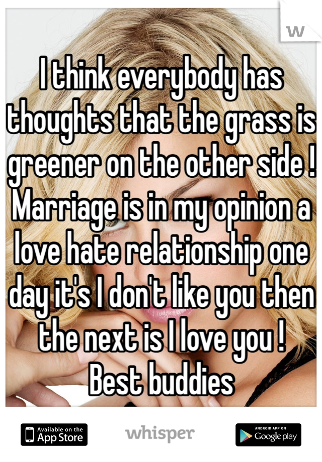 I think everybody has thoughts that the grass is greener on the other side !
Marriage is in my opinion a love hate relationship one day it's I don't like you then the next is I love you !
Best buddies 
