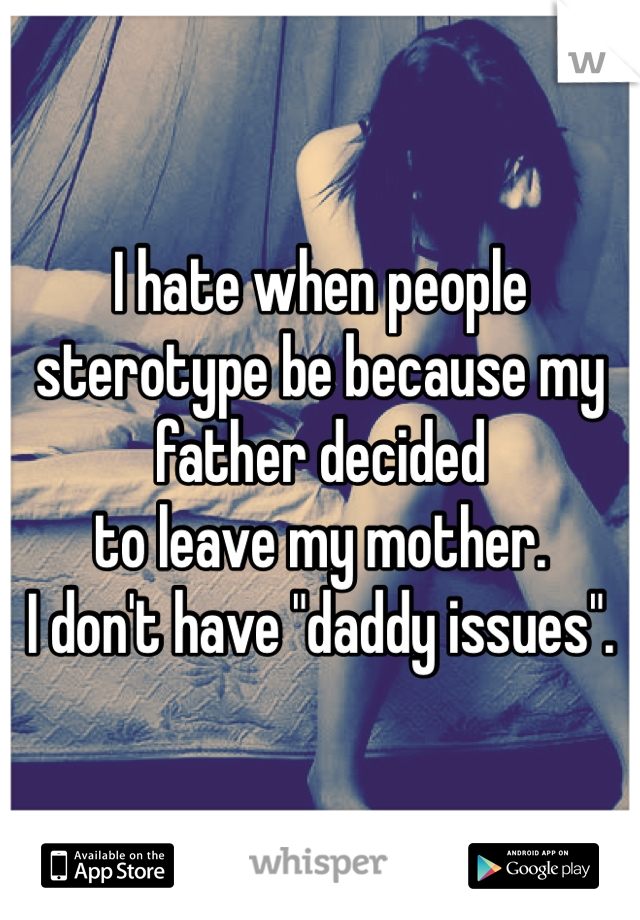 I hate when people sterotype be because my father decided 
to leave my mother. 
I don't have "daddy issues".