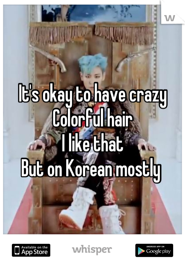 It's okay to have crazy 
Colorful hair 
I like that 
But on Korean mostly 
