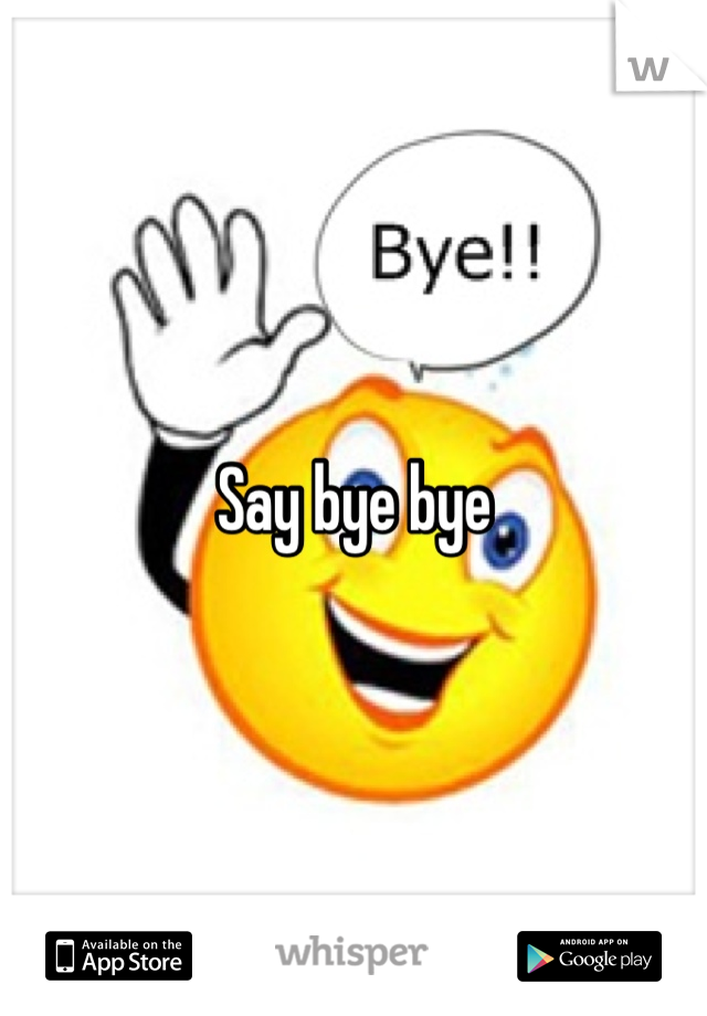 Say bye bye 