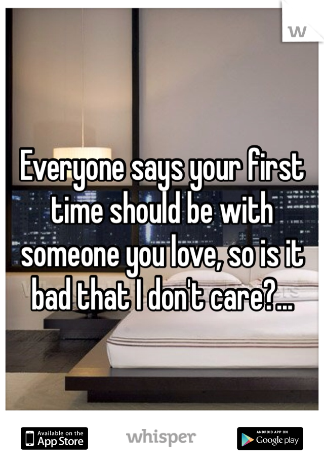 Everyone says your first time should be with someone you love, so is it bad that I don't care?...