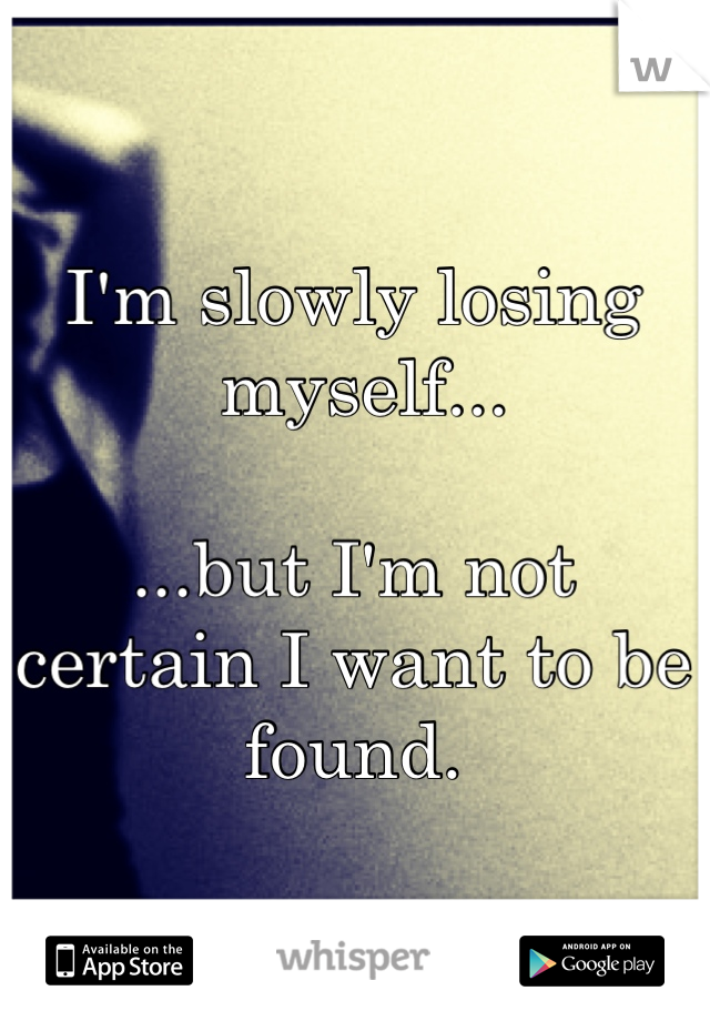 I'm slowly losing
 myself...

...but I'm not certain I want to be found.