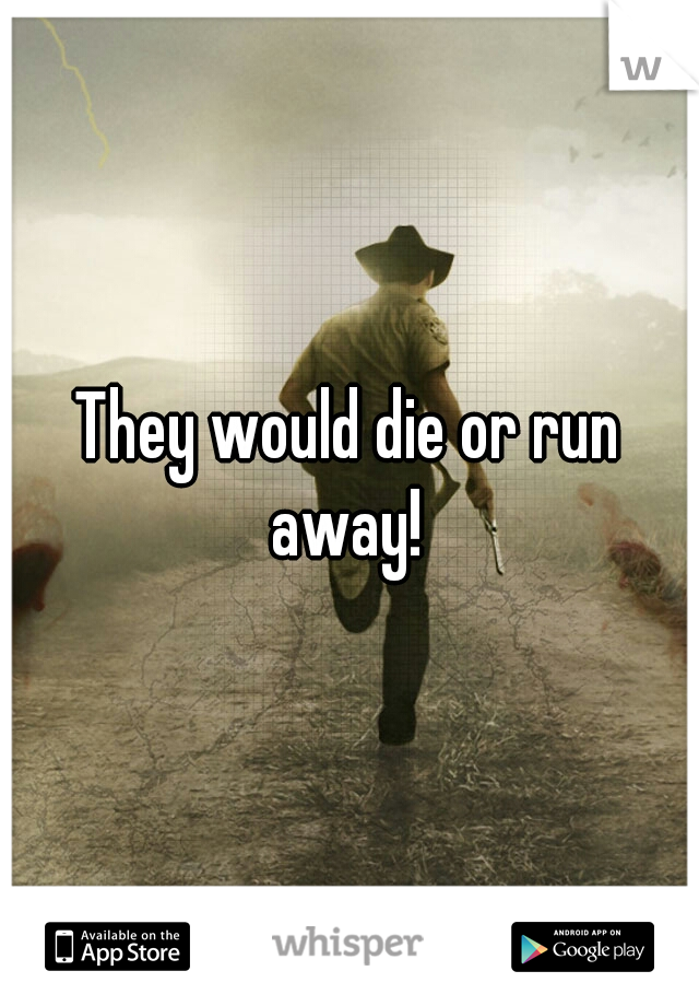 They would die or run away! 