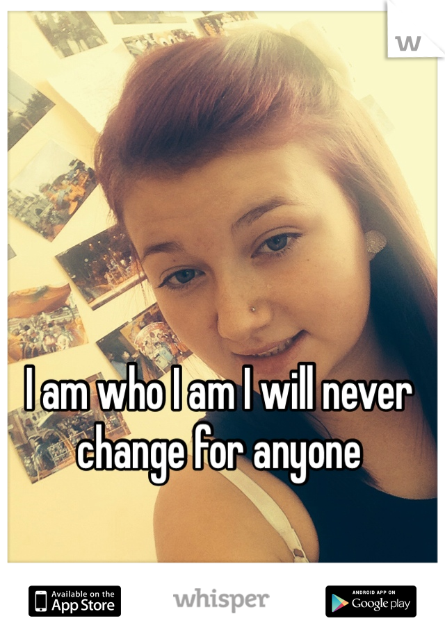 I am who I am I will never change for anyone 