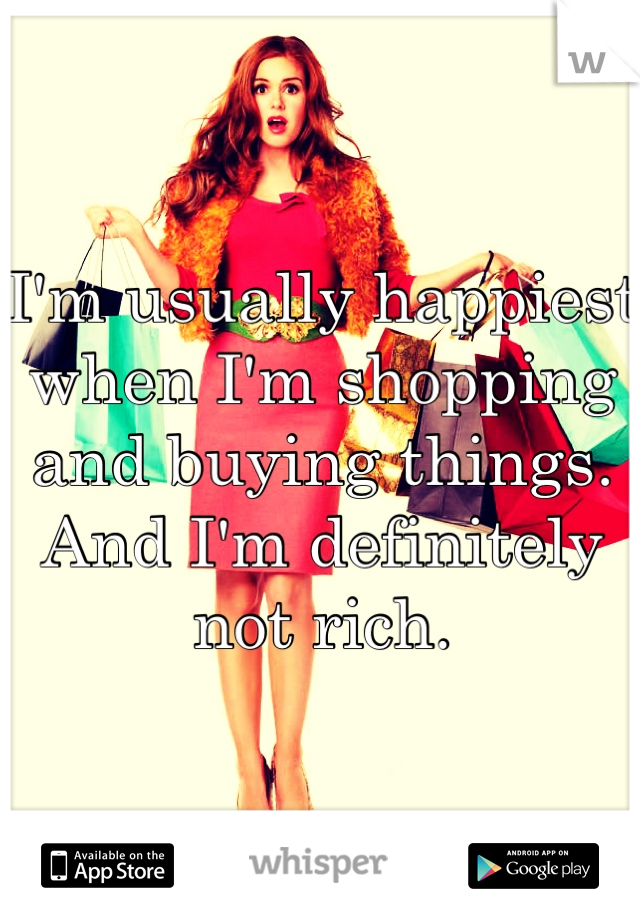 I'm usually happiest when I'm shopping and buying things. And I'm definitely not rich. 