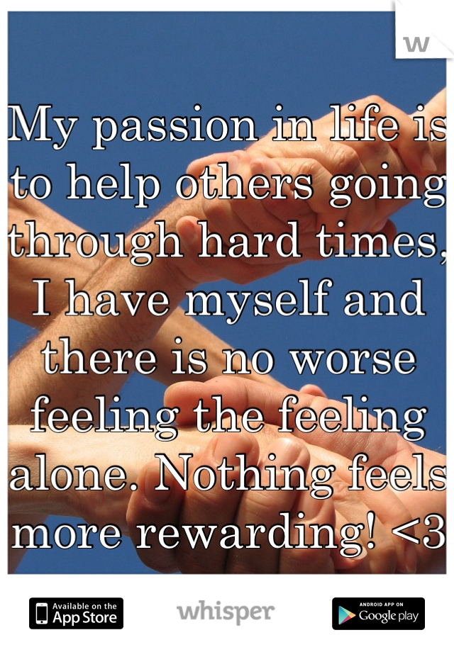 My passion in life is to help others going through hard times, I have myself and there is no worse feeling the feeling alone. Nothing feels more rewarding! <3