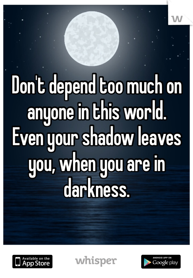 Don't depend too much on anyone in this world. 
Even your shadow leaves you, when you are in darkness. 