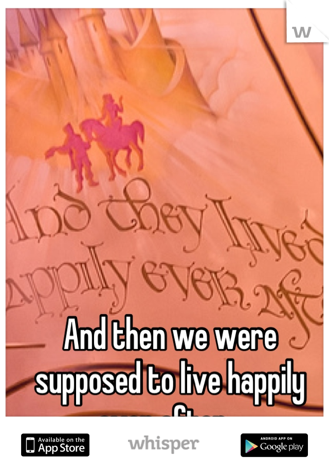 And then we were supposed to live happily ever after...
