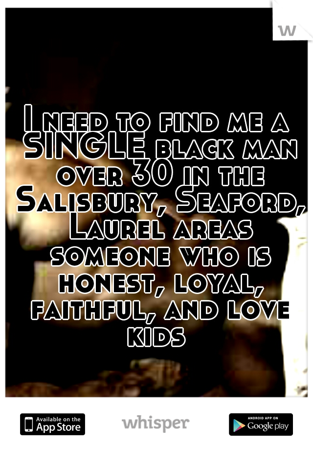 I need to find me a SINGLE black man over 30 in the Salisbury, Seaford, Laurel areas someone who is honest, loyal, faithful, and love kids 
