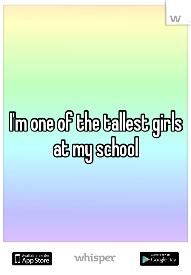 I'm one of the tallest girls at my school