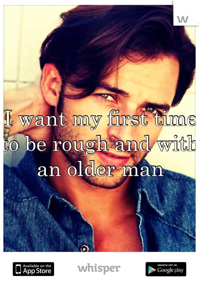 I want my first time to be rough and with an older man 