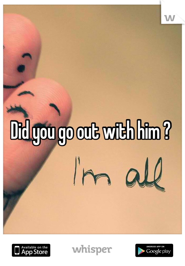 Did you go out with him ? 